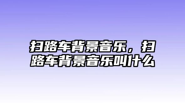 掃路車背景音樂，掃路車背景音樂叫什么