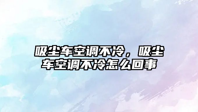 吸塵車空調(diào)不冷，吸塵車空調(diào)不冷怎么回事