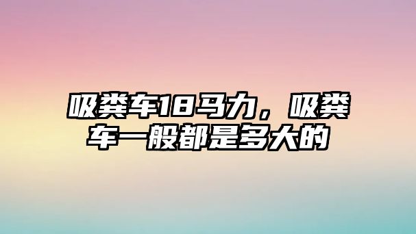 吸糞車18馬力，吸糞車一般都是多大的