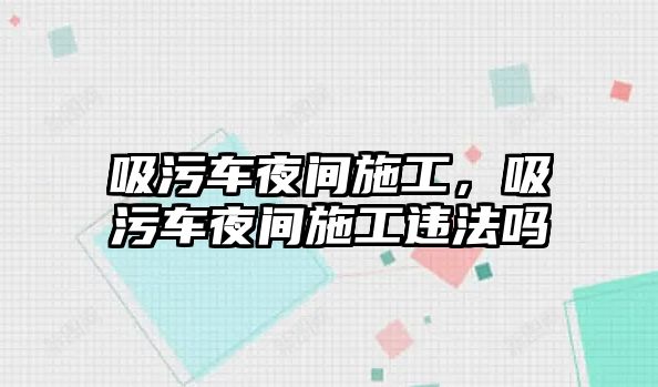 吸污車夜間施工，吸污車夜間施工違法嗎