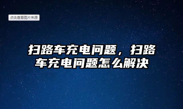 掃路車充電問題，掃路車充電問題怎么解決