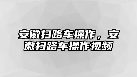 安徽掃路車操作，安徽掃路車操作視頻