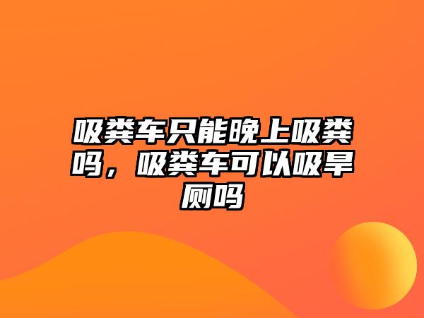 吸糞車只能晚上吸糞嗎，吸糞車可以吸旱廁嗎