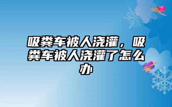 吸糞車被人澆灌，吸糞車被人澆灌了怎么辦