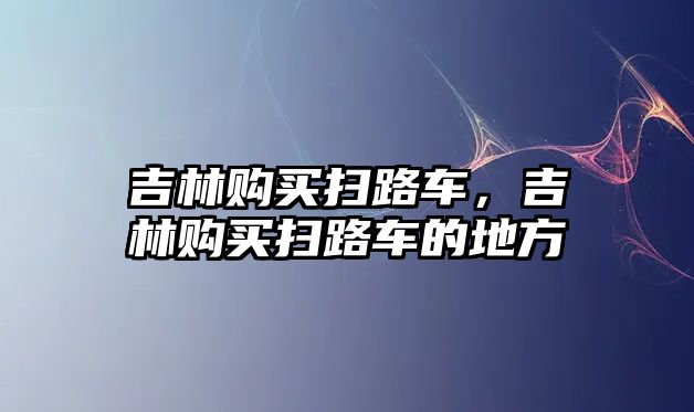吉林購買掃路車，吉林購買掃路車的地方