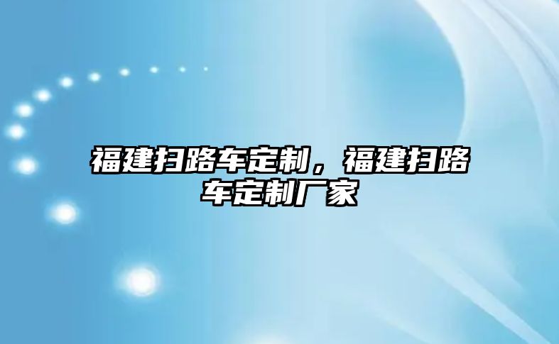 福建掃路車定制，福建掃路車定制廠家