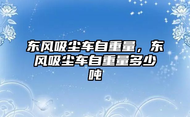 東風(fēng)吸塵車自重量，東風(fēng)吸塵車自重量多少噸