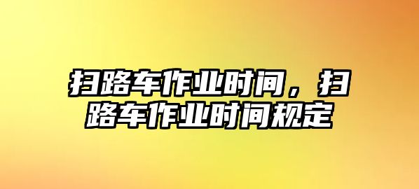 掃路車作業(yè)時間，掃路車作業(yè)時間規(guī)定