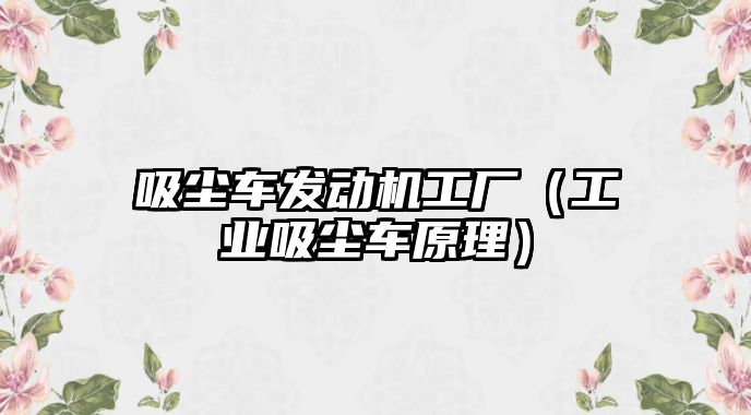 吸塵車發(fā)動機工廠（工業(yè)吸塵車原理）