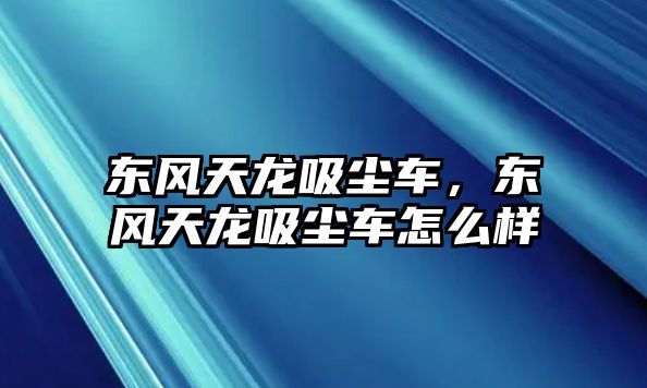 東風(fēng)天龍吸塵車，東風(fēng)天龍吸塵車怎么樣