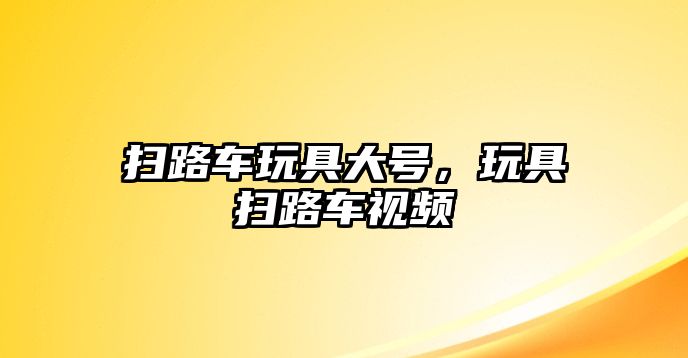 掃路車玩具大號，玩具掃路車視頻