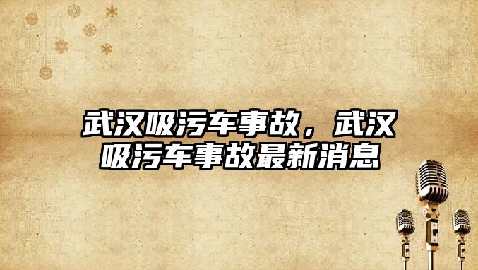 武漢吸污車事故，武漢吸污車事故最新消息