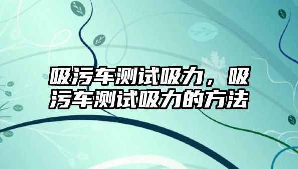 吸污車測(cè)試吸力，吸污車測(cè)試吸力的方法