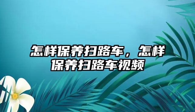 怎樣保養(yǎng)掃路車，怎樣保養(yǎng)掃路車視頻