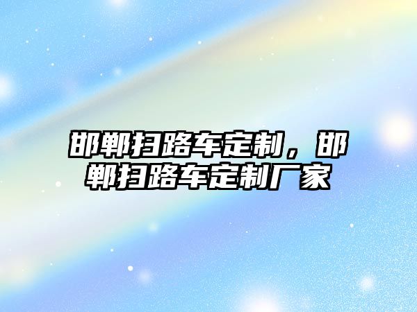 邯鄲掃路車定制，邯鄲掃路車定制廠家