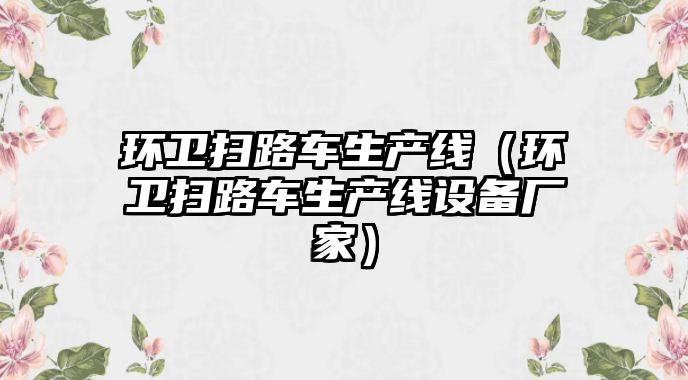 環(huán)衛(wèi)掃路車生產(chǎn)線（環(huán)衛(wèi)掃路車生產(chǎn)線設(shè)備廠家）