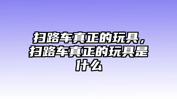 掃路車真正的玩具，掃路車真正的玩具是什么