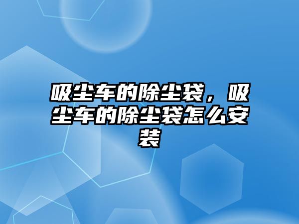 吸塵車的除塵袋，吸塵車的除塵袋怎么安裝