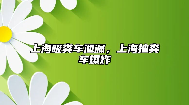 上海吸糞車泄漏，上海抽糞車爆炸