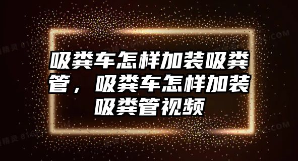 吸糞車怎樣加裝吸糞管，吸糞車怎樣加裝吸糞管視頻