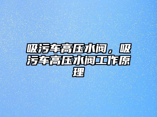 吸污車高壓水閥，吸污車高壓水閥工作原理