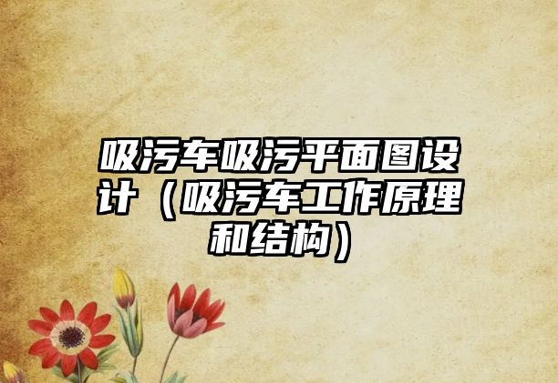 吸污車吸污平面圖設計（吸污車工作原理和結構）