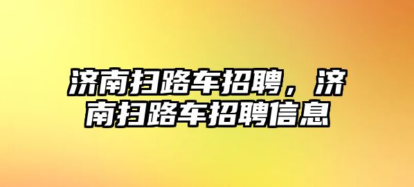 濟(jì)南掃路車招聘，濟(jì)南掃路車招聘信息