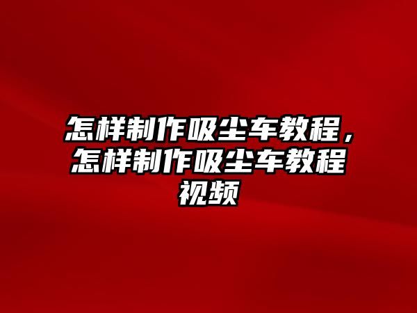 怎樣制作吸塵車教程，怎樣制作吸塵車教程視頻