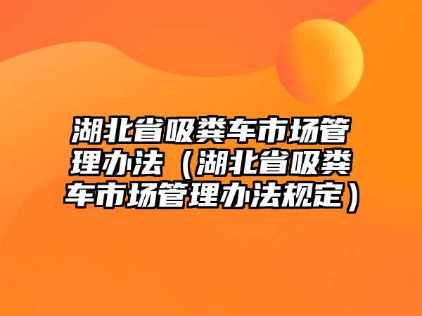 湖北省吸糞車市場管理辦法（湖北省吸糞車市場管理辦法規(guī)定）