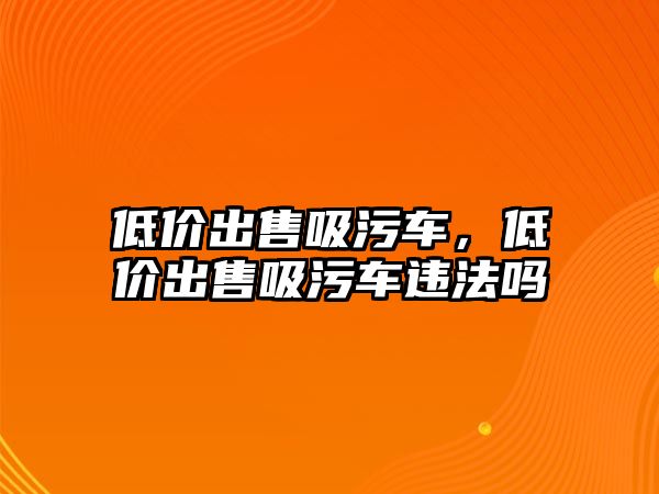 低價出售吸污車，低價出售吸污車違法嗎