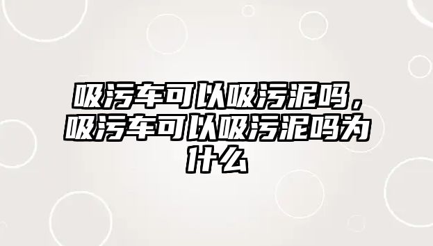 吸污車可以吸污泥嗎，吸污車可以吸污泥嗎為什么