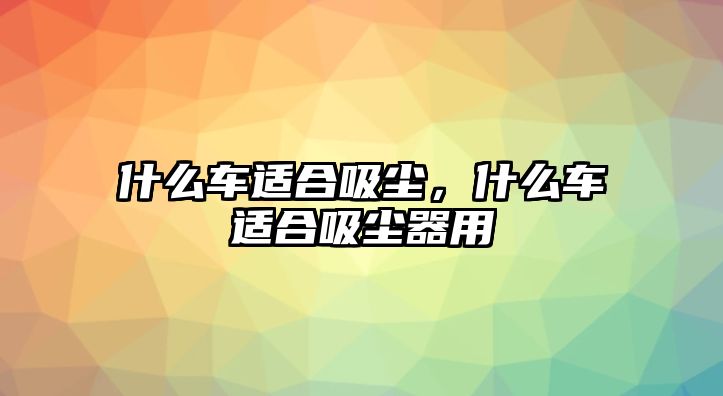 什么車適合吸塵，什么車適合吸塵器用