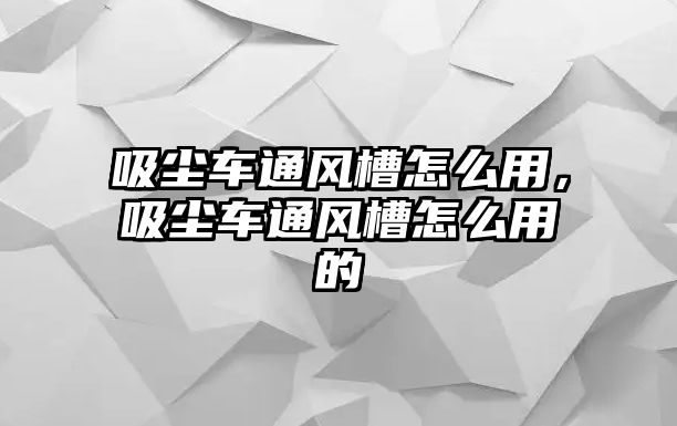 吸塵車通風(fēng)槽怎么用，吸塵車通風(fēng)槽怎么用的