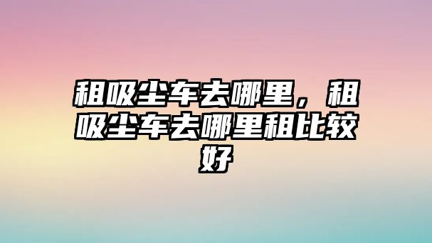 租吸塵車去哪里，租吸塵車去哪里租比較好