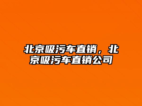 北京吸污車直銷，北京吸污車直銷公司