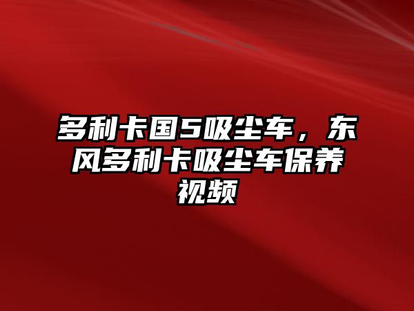 多利卡國5吸塵車，東風多利卡吸塵車保養(yǎng)視頻