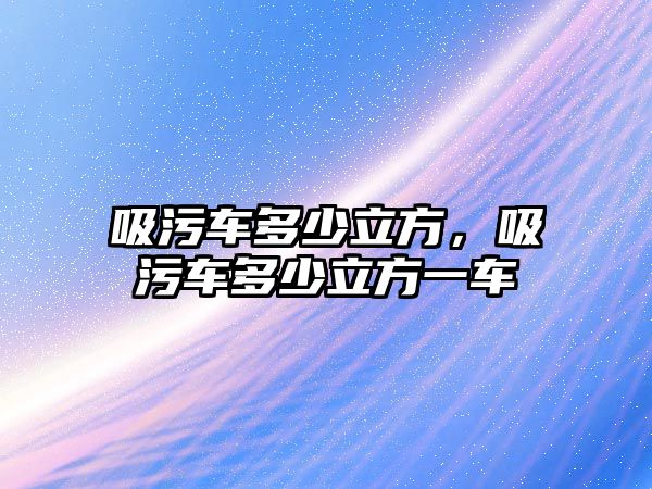 吸污車多少立方，吸污車多少立方一車