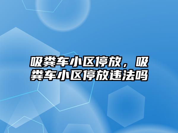 吸糞車小區(qū)停放，吸糞車小區(qū)停放違法嗎