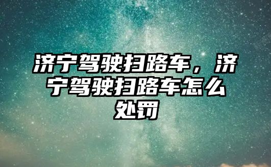 濟寧駕駛掃路車，濟寧駕駛掃路車怎么處罰