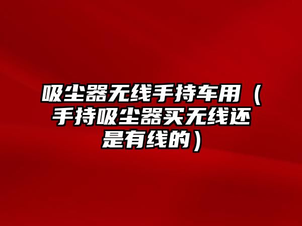 吸塵器無線手持車用（手持吸塵器買無線還是有線的）