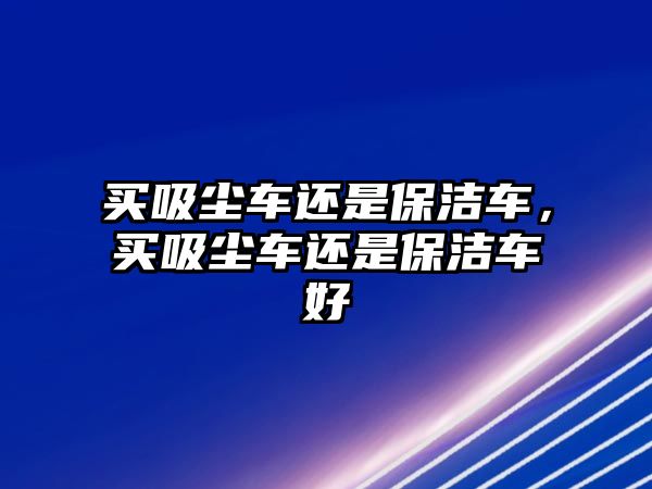 買吸塵車還是保潔車，買吸塵車還是保潔車好