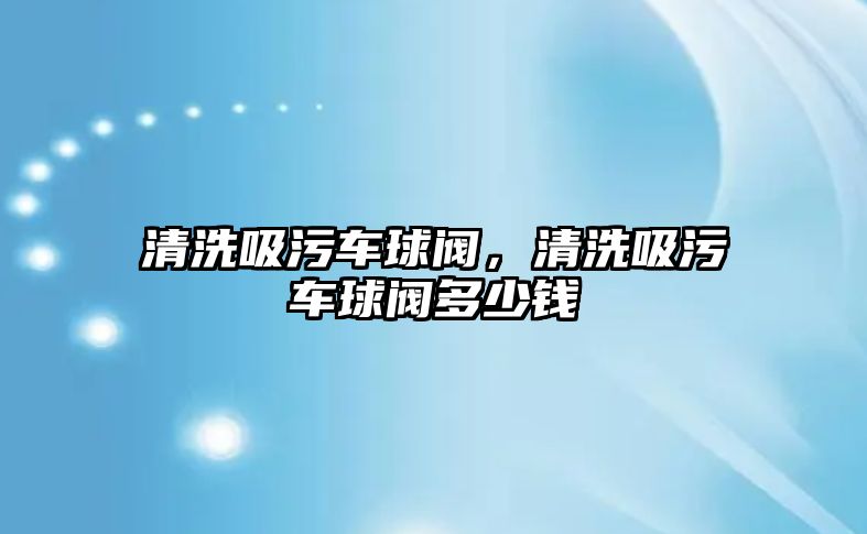 清洗吸污車球閥，清洗吸污車球閥多少錢