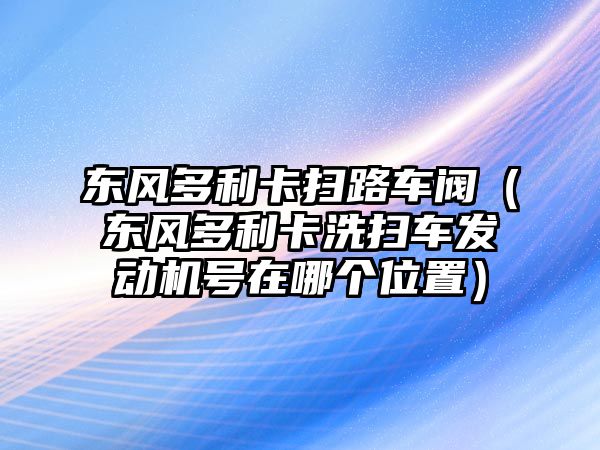 東風(fēng)多利卡掃路車閥（東風(fēng)多利卡洗掃車發(fā)動(dòng)機(jī)號(hào)在哪個(gè)位置）