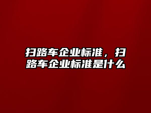 掃路車企業(yè)標(biāo)準(zhǔn)，掃路車企業(yè)標(biāo)準(zhǔn)是什么