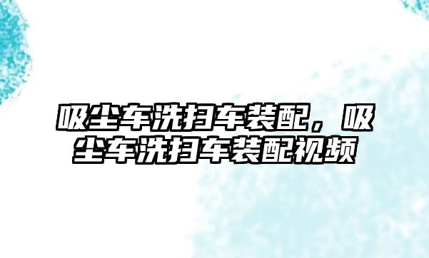 吸塵車洗掃車裝配，吸塵車洗掃車裝配視頻