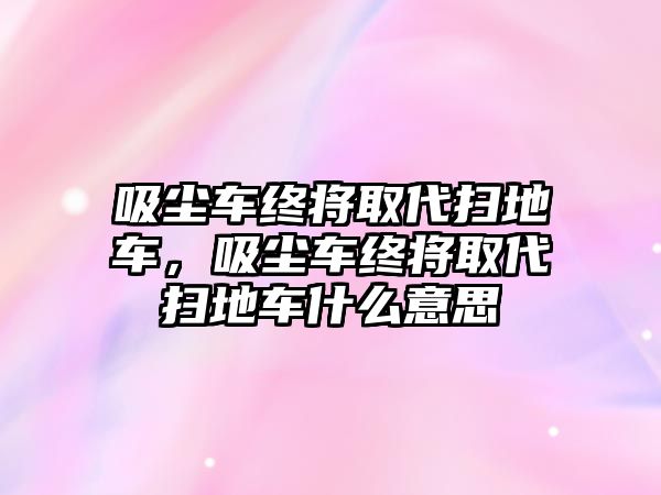 吸塵車終將取代掃地車，吸塵車終將取代掃地車什么意思