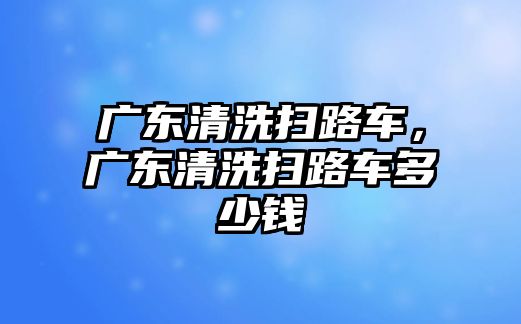 廣東清洗掃路車，廣東清洗掃路車多少錢