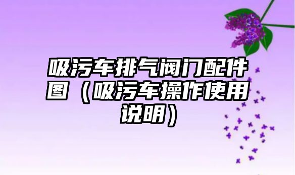 吸污車排氣閥門配件圖（吸污車操作使用說明）