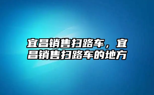 宜昌銷售掃路車，宜昌銷售掃路車的地方