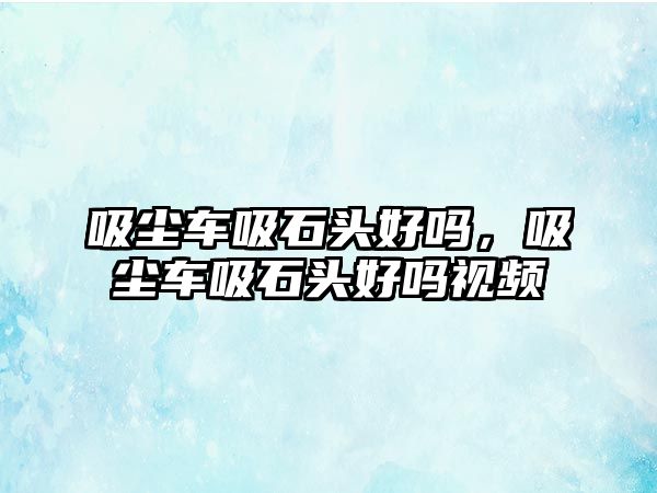 吸塵車吸石頭好嗎，吸塵車吸石頭好嗎視頻